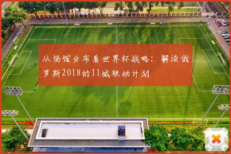 从场馆分布看世界杯战略:解读俄罗斯2018的11城联动计划